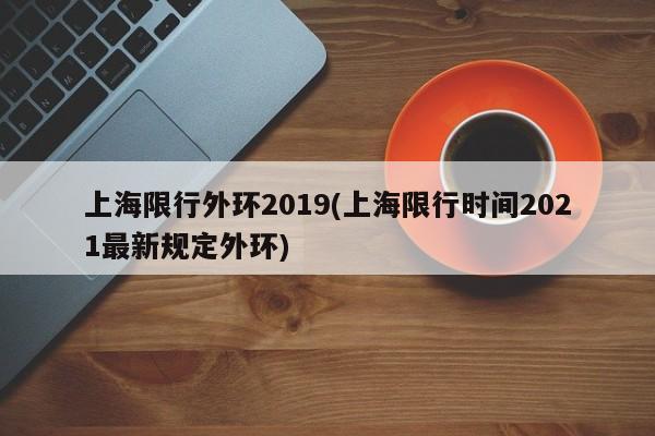 上海限行外环2019(上海限行时间2021最新规定外环) 第1张