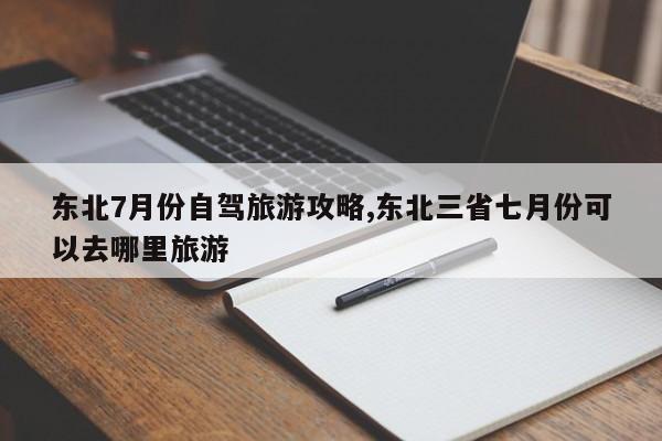 东北7月份自驾旅游攻略,东北三省七月份可以去哪里旅游