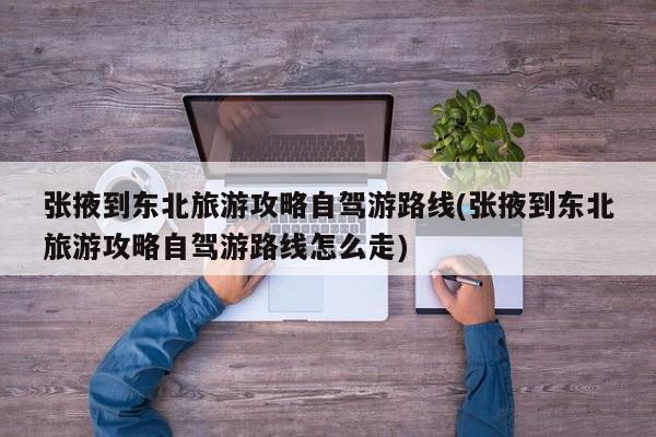 张掖到东北旅游攻略自驾游路线(张掖到东北旅游攻略自驾游路线怎么走)