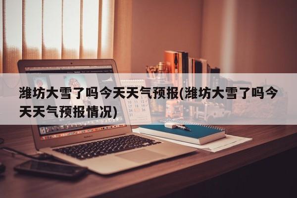 潍坊大雪了吗今天天气预报(潍坊大雪了吗今天天气预报情况) 第1张