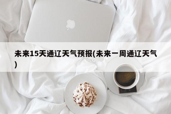未来15天通辽天气预报(未来一周通辽天气) 第1张