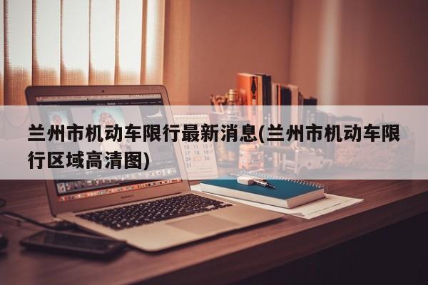 兰州市机动车限行最新消息(兰州市机动车限行区域高清图) 第1张