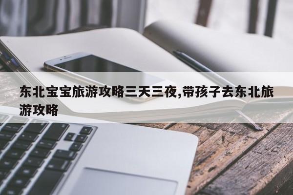 东北宝宝旅游攻略三天三夜,带孩子去东北旅游攻略