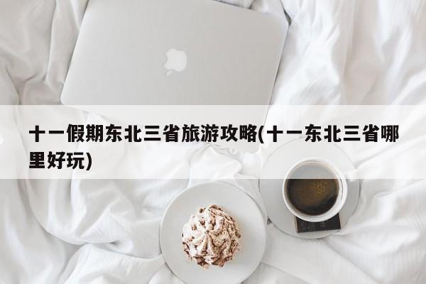 十一假期东北三省旅游攻略(十一东北三省哪里好玩)