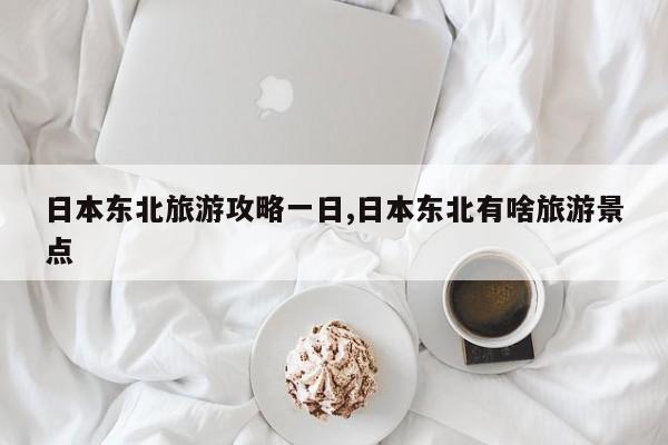 日本东北旅游攻略一日,日本东北有啥旅游景点
