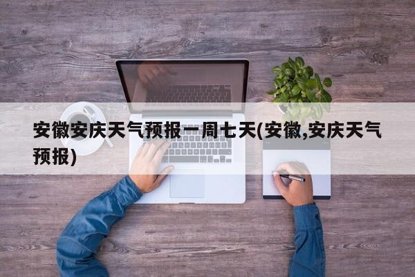 安徽安庆天气预报一周七天(安徽,安庆天气预报) 第1张