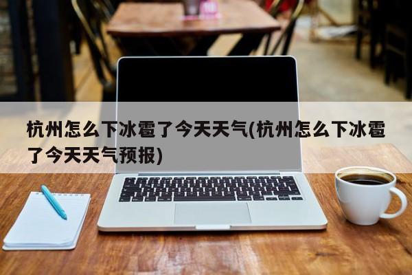 杭州怎么下冰雹了今天天气(杭州怎么下冰雹了今天天气预报) 第1张