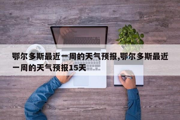 鄂尔多斯最近一周的天气预报,鄂尔多斯最近一周的天气预报15天 第1张