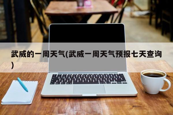 武威的一周天气(武威一周天气预报七天查询) 第1张