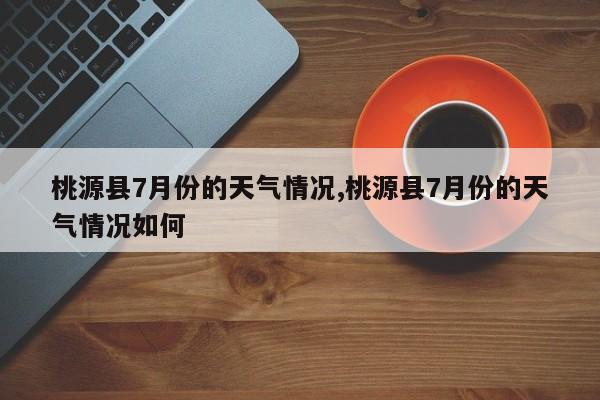 桃源县7月份的天气情况,桃源县7月份的天气情况如何