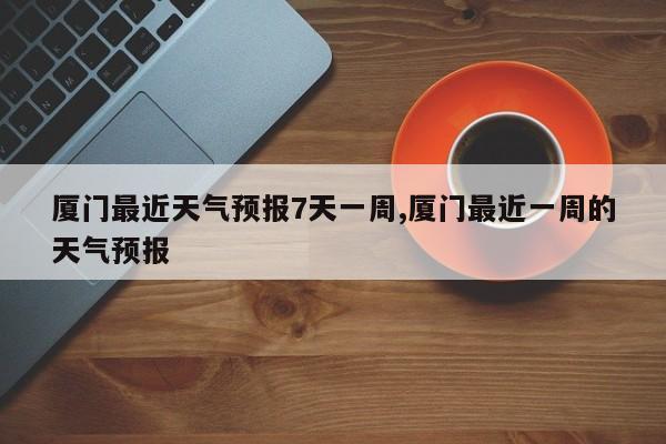 厦门最近天气预报7天一周,厦门最近一周的天气预报 第1张