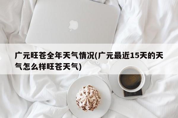 广元旺苍全年天气情况(广元最近15天的天气怎么样旺苍天气)