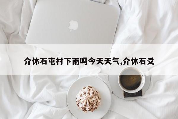 介休石屯村下雨吗今天天气,介休石爻