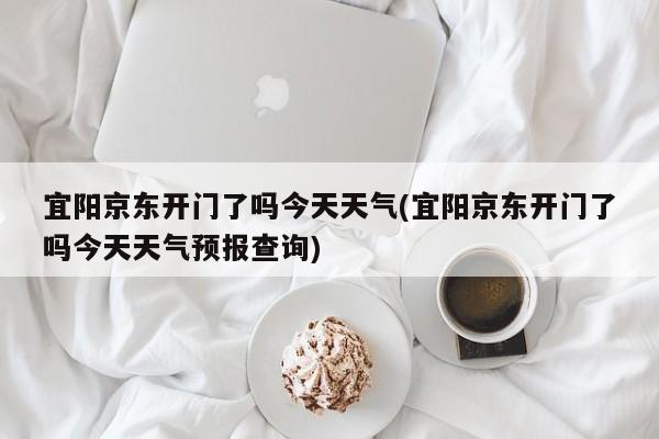 宜阳京东开门了吗今天天气(宜阳京东开门了吗今天天气预报查询)