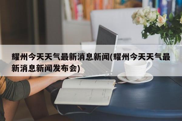 耀州今天天气最新消息新闻(耀州今天天气最新消息新闻发布会) 第1张