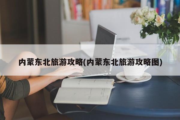 内蒙东北旅游攻略(内蒙东北旅游攻略图) 第1张