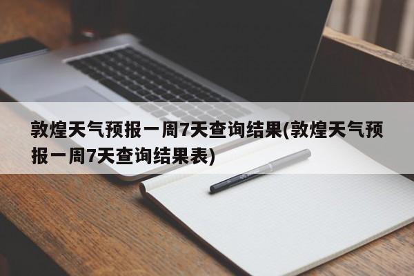敦煌天气预报一周7天查询结果(敦煌天气预报一周7天查询结果表)