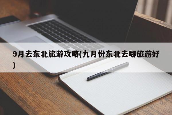 9月去东北旅游攻略(九月份东北去哪旅游好)