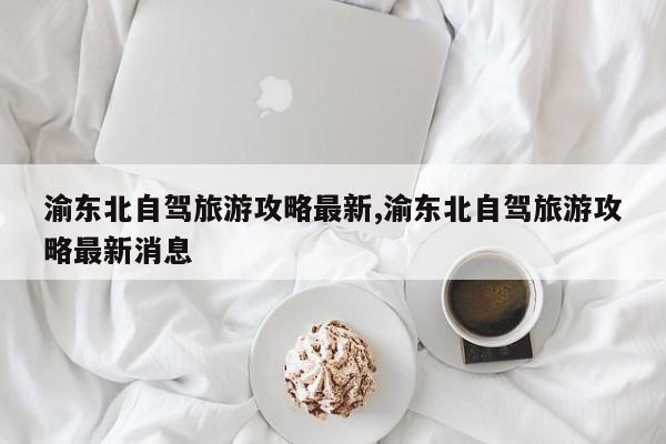 渝东北自驾旅游攻略最新,渝东北自驾旅游攻略最新消息