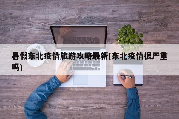 暑假东北疫情旅游攻略最新(东北疫情很严重吗)