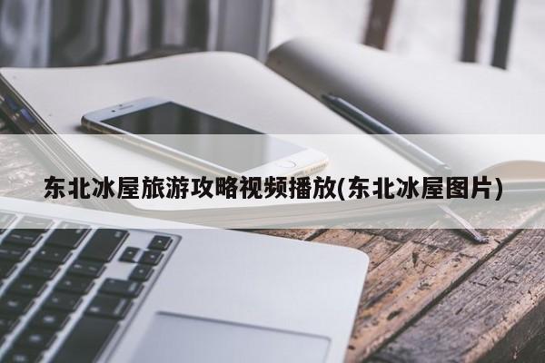 东北冰屋旅游攻略视频播放(东北冰屋图片)