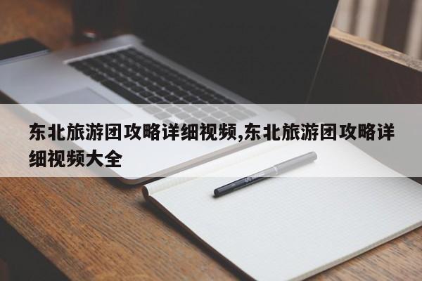 东北旅游团攻略详细视频,东北旅游团攻略详细视频大全