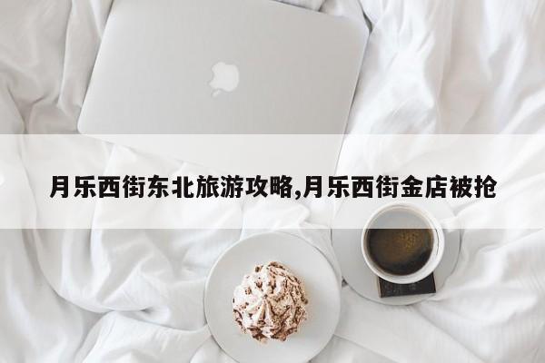 月乐西街东北旅游攻略,月乐西街金店被抢