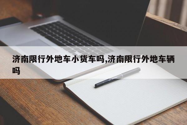 济南限行外地车小货车吗,济南限行外地车辆吗