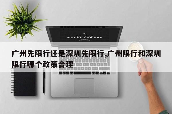 广州先限行还是深圳先限行,广州限行和深圳限行哪个政策合理