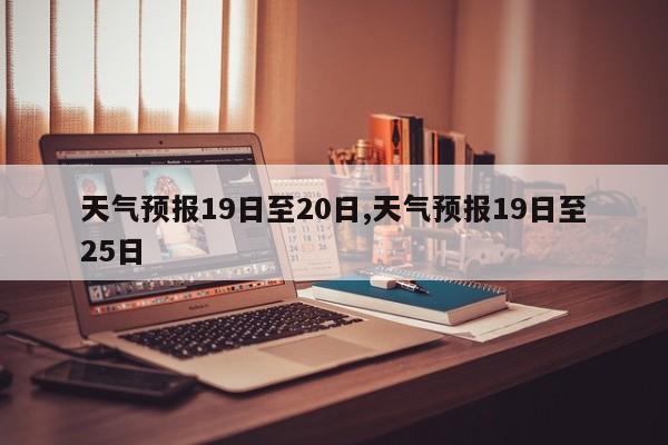 天气预报19日至20日,天气预报19日至25日 第1张