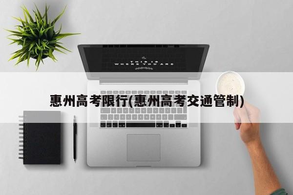 惠州高考限行(惠州高考交通管制)