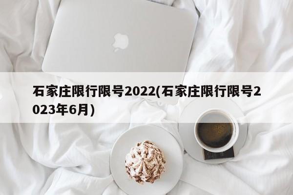 石家庄限行限号2022(石家庄限行限号2023年6月)