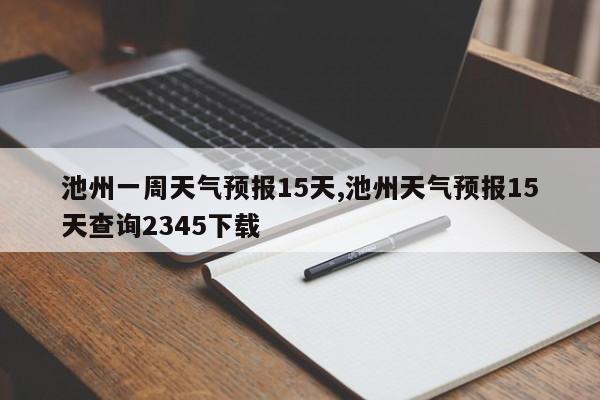 池州一周天气预报15天,池州天气预报15天查询2345下载 第1张