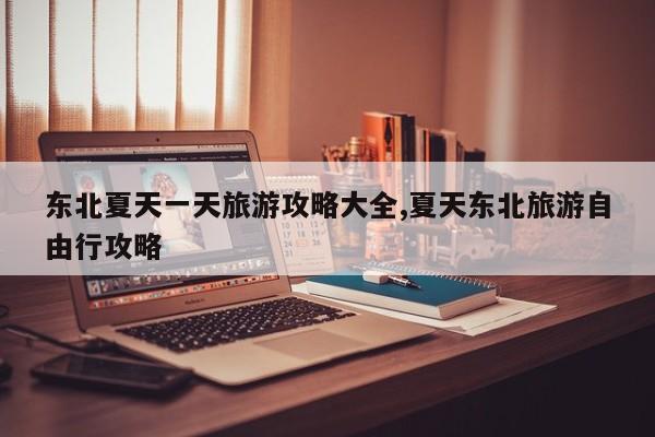东北夏天一天旅游攻略大全,夏天东北旅游自由行攻略 第1张