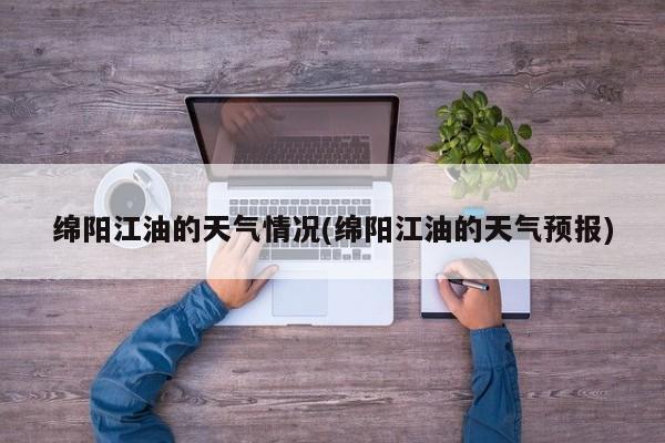 绵阳江油的天气情况(绵阳江油的天气预报)