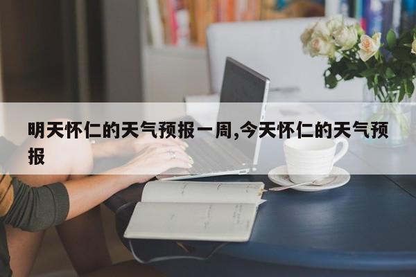 明天怀仁的天气预报一周,今天怀仁的天气预报