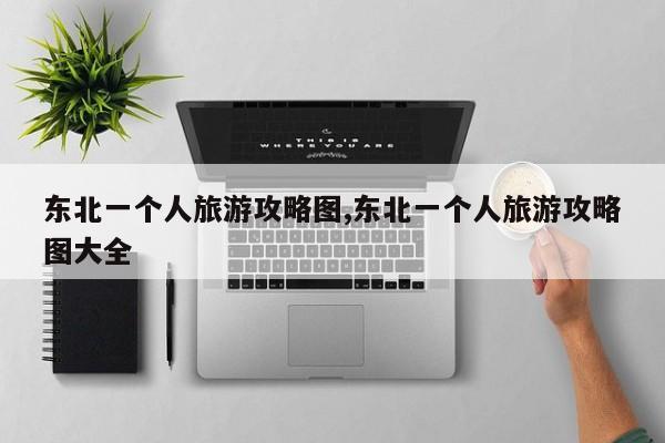 东北一个人旅游攻略图,东北一个人旅游攻略图大全 第1张