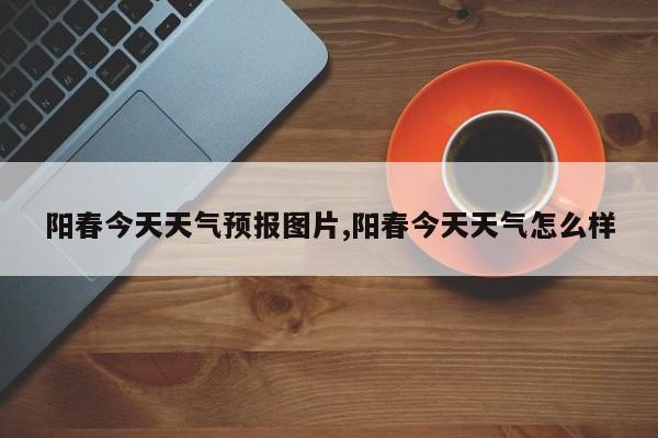 阳春今天天气预报图片,阳春今天天气怎么样 第1张