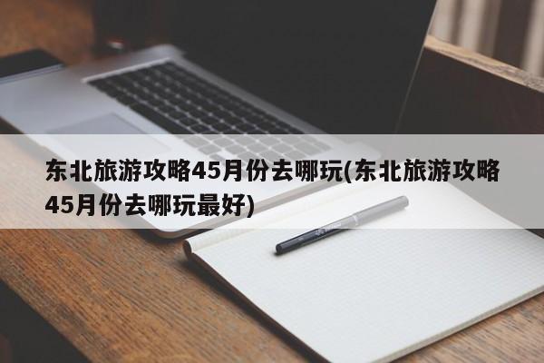 东北旅游攻略45月份去哪玩(东北旅游攻略45月份去哪玩最好) 第1张