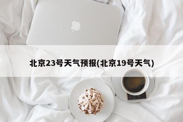 北京23号天气预报(北京19号天气) 第1张