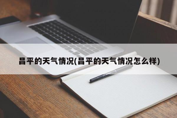昌平的天气情况(昌平的天气情况怎么样)