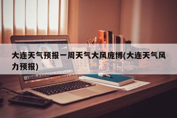大连天气预报一周天气大风庞博(大连天气风力预报)