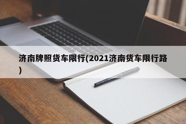 济南牌照货车限行(2021济南货车限行路)