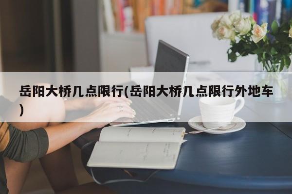 岳阳大桥几点限行(岳阳大桥几点限行外地车)