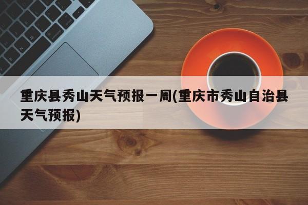 重庆县秀山天气预报一周(重庆市秀山自治县天气预报)