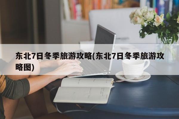 东北7日冬季旅游攻略(东北7日冬季旅游攻略图)
