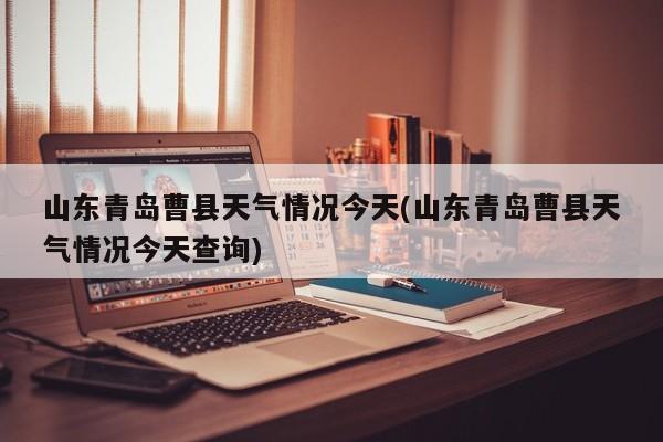 山东青岛曹县天气情况今天(山东青岛曹县天气情况今天查询)
