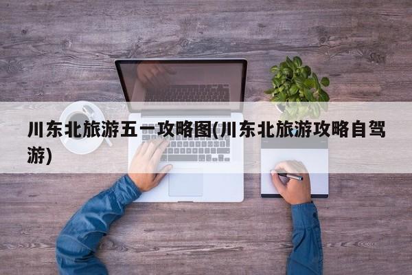 川东北旅游五一攻略图(川东北旅游攻略自驾游) 第1张