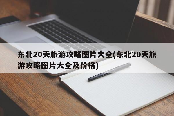 东北20天旅游攻略图片大全(东北20天旅游攻略图片大全及价格)