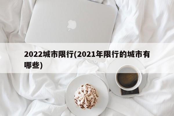 2022城市限行(2021年限行的城市有哪些)
